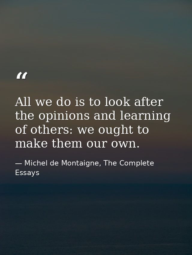 All we do is to look after the opinions and learning of others: we ought to make them our own. — Michel de Montaigne, The Complete Essays