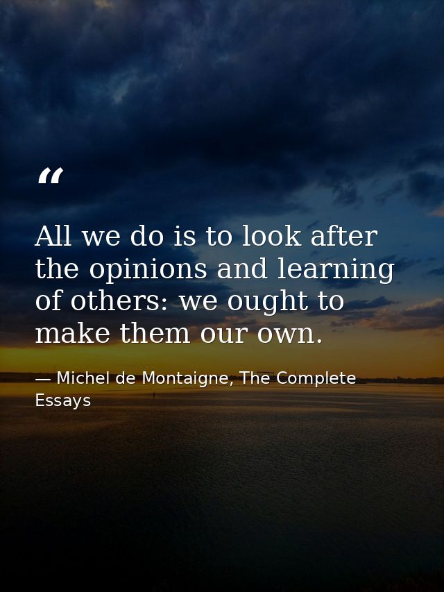 All we do is to look after the opinions and learning of others: we ought to make them our own. — Michel de Montaigne, The Complete Essays