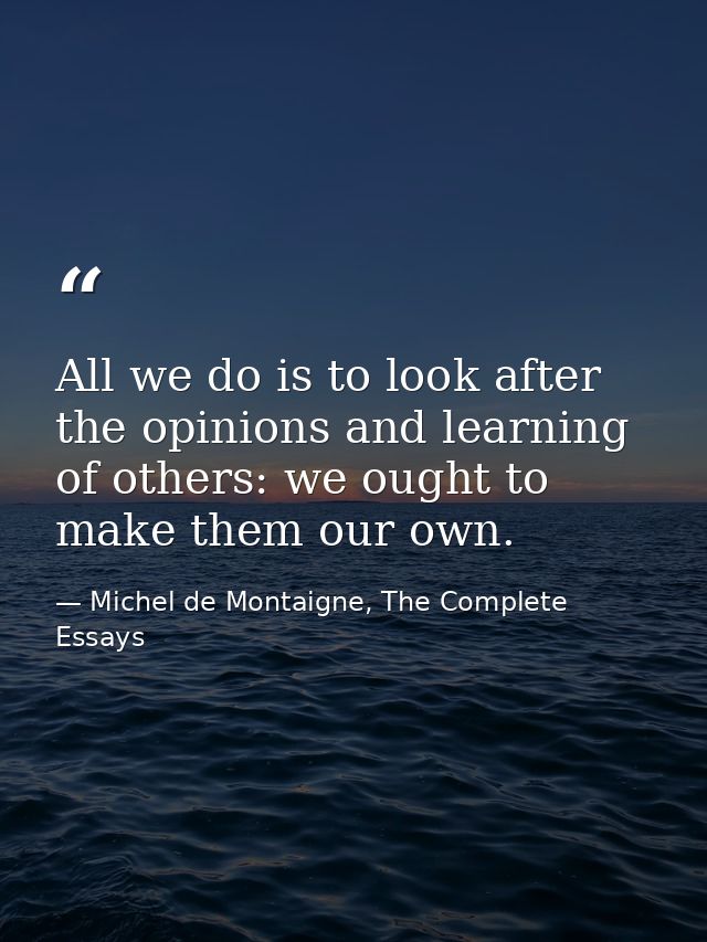 All we do is to look after the opinions and learning of others: we ought to make them our own. — Michel de Montaigne, The Complete Essays