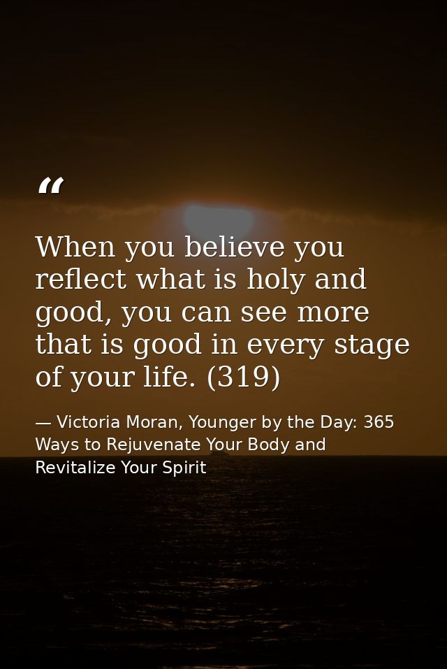 When you believe you reflect what is holy and good, you can see more that is good in every stage of your life. (319) — Victoria Moran, Younger by the Day: 365 Ways to Rejuvenate Your Body and Revitalize Your Spirit