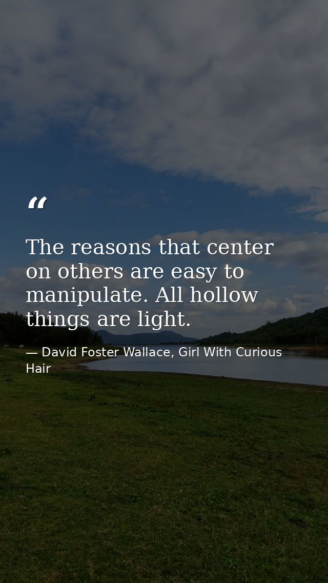 The reasons that center on others are easy to manipulate. All hollow things are light. — David Foster Wallace, Girl With Curious Hair