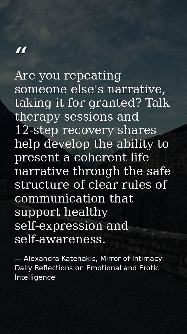 Are you repeating someone else's narrative, taking it for granted? Talk therapy sessions and 12-step recovery shares hel — Alexandra Katehakis, Mirror of Intimacy: Daily Reflections on Emotional and Erotic Intelligence