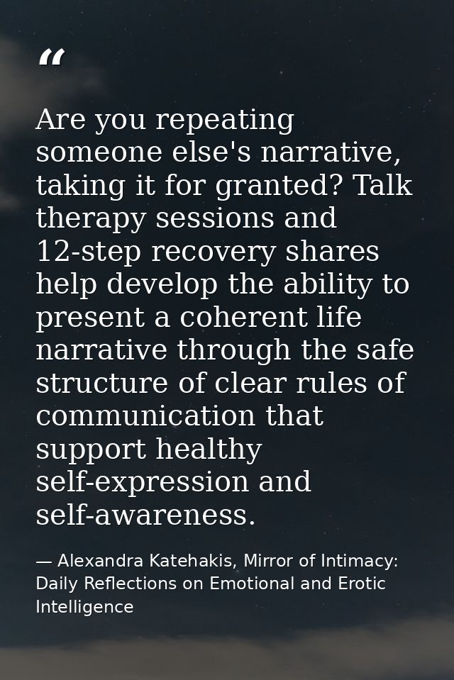 Are you repeating someone else's narrative, taking it for granted? Talk therapy sessions and 12-step recovery shares hel — Alexandra Katehakis, Mirror of Intimacy: Daily Reflections on Emotional and Erotic Intelligence