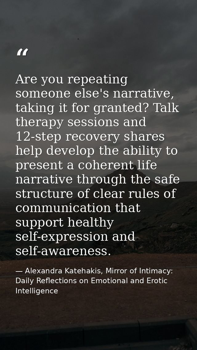 Are you repeating someone else's narrative, taking it for granted? Talk therapy sessions and 12-step recovery shares hel — Alexandra Katehakis, Mirror of Intimacy: Daily Reflections on Emotional and Erotic Intelligence