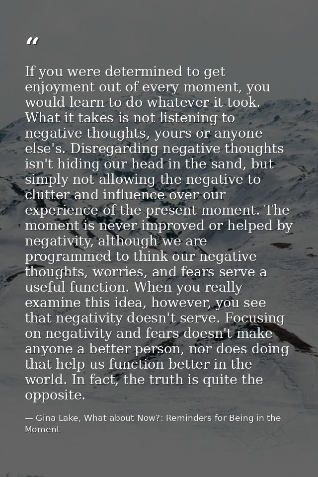 If you were determined to get enjoyment out of every moment, you would learn to do whatever it took. What it takes is no — Gina Lake, What about Now?: Reminders for Being in the Moment