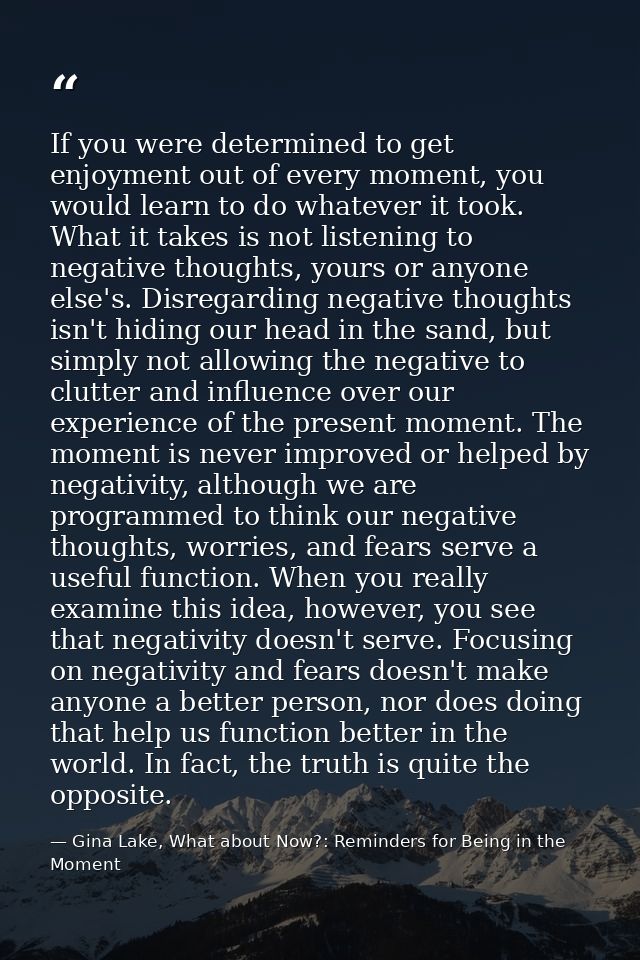 If you were determined to get enjoyment out of every moment, you would learn to do whatever it took. What it takes is no — Gina Lake, What about Now?: Reminders for Being in the Moment