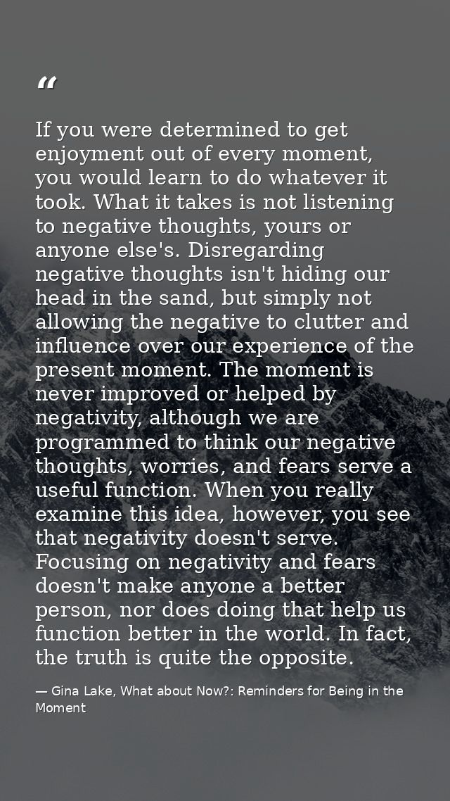 If you were determined to get enjoyment out of every moment, you would learn to do whatever it took. What it takes is no — Gina Lake, What about Now?: Reminders for Being in the Moment