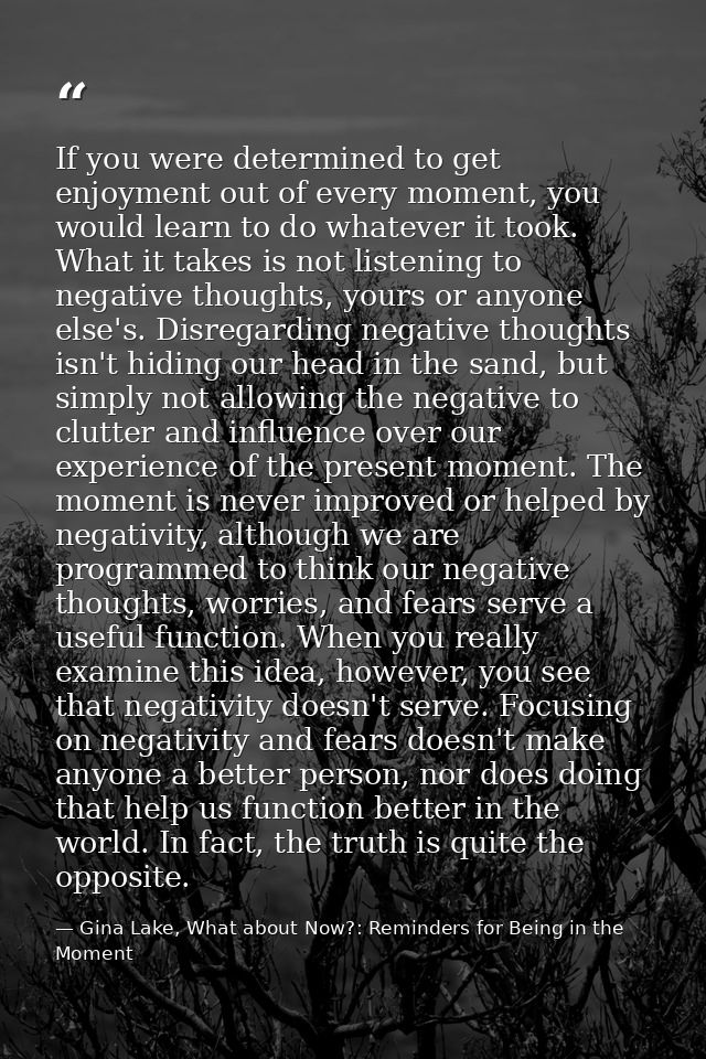 If you were determined to get enjoyment out of every moment, you would learn to do whatever it took. What it takes is no — Gina Lake, What about Now?: Reminders for Being in the Moment
