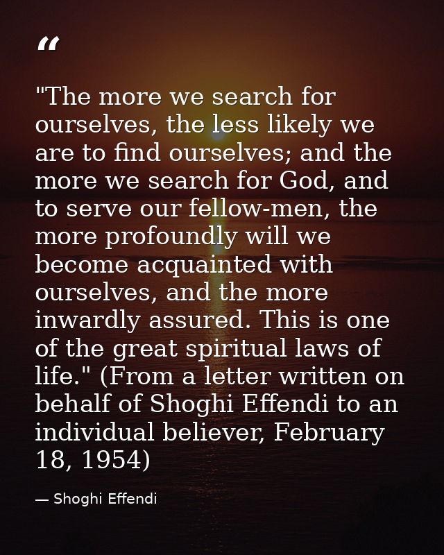 ‎"The more we search for ourselves, the less likely we are to find ourselves; and the more we search for God, and to ser — Shoghi Effendi
