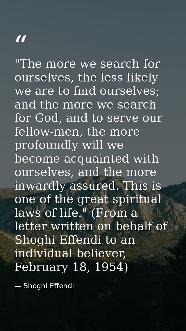 ‎"The more we search for ourselves, the less likely we are to find ourselves; and the more we search for God, and to ser — Shoghi Effendi