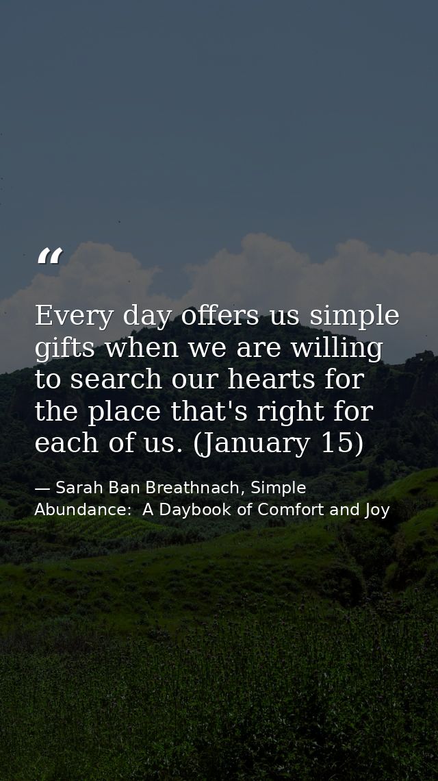 Every day offers us simple gifts when we are willing to search our hearts for the place that's right for each of us. (Ja — Sarah Ban Breathnach, Simple Abundance:  A Daybook of Comfort and Joy