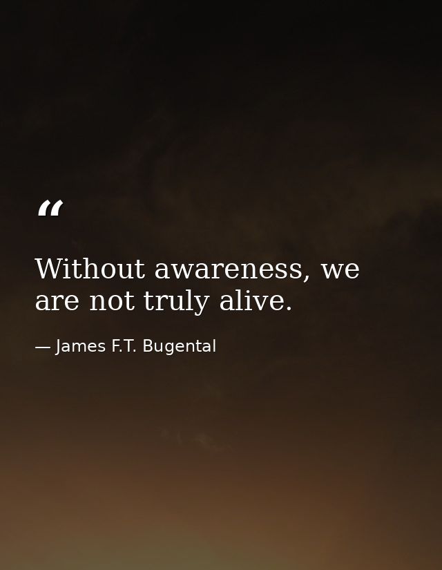 Without awareness, we are not truly alive. — James F.T. Bugental