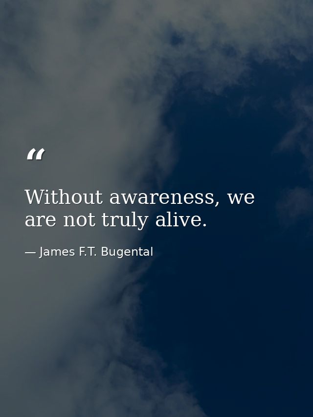 Without awareness, we are not truly alive. — James F.T. Bugental