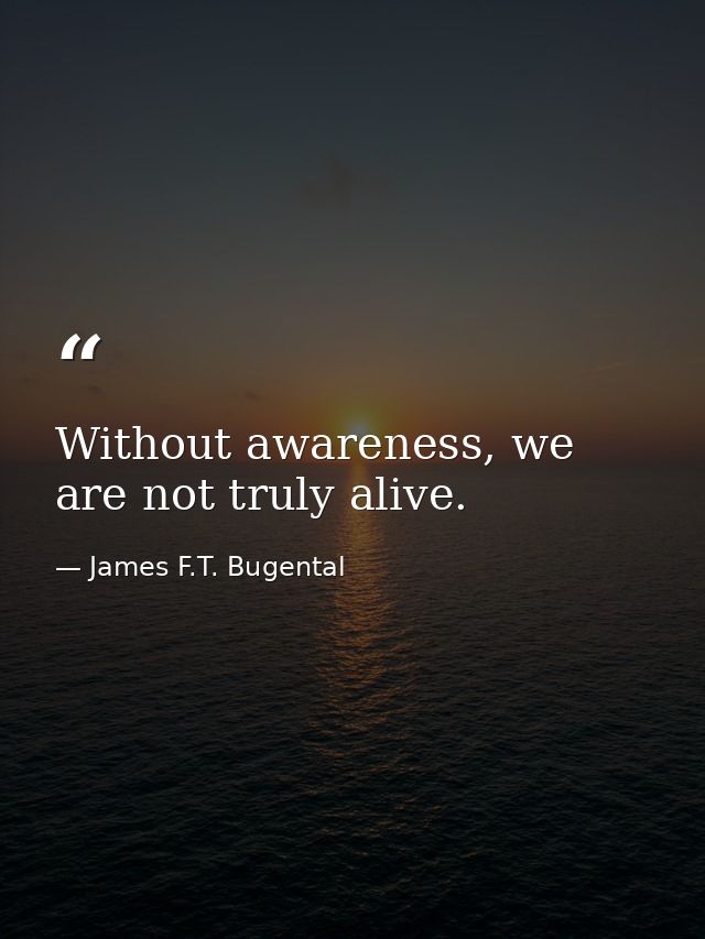 Without awareness, we are not truly alive. — James F.T. Bugental
