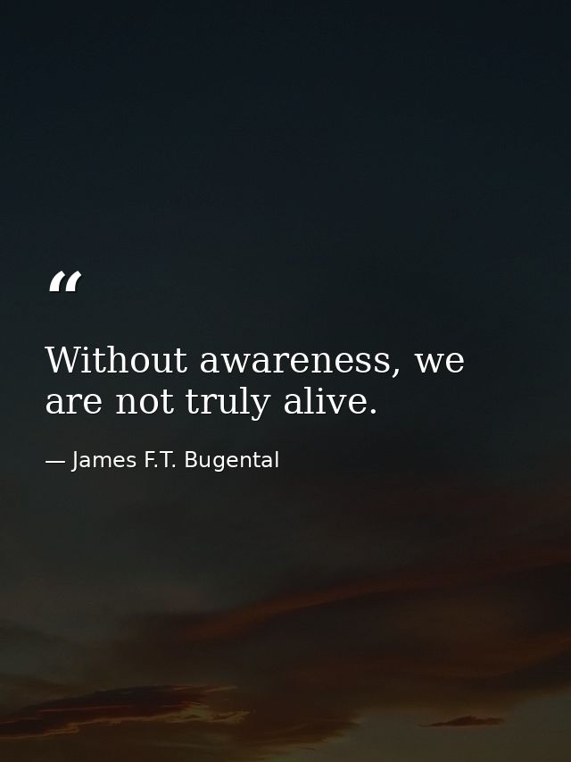 Without awareness, we are not truly alive. — James F.T. Bugental
