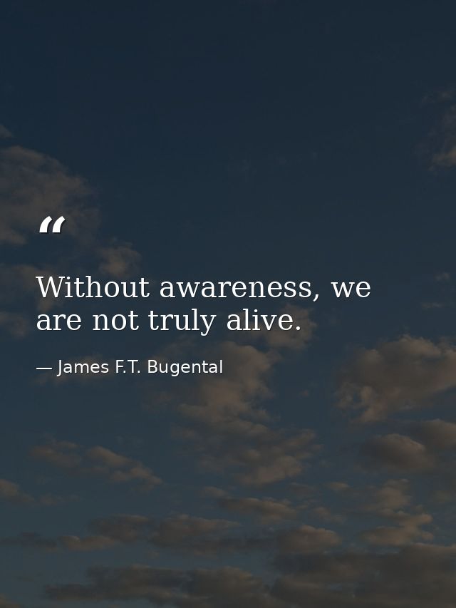 Without awareness, we are not truly alive. — James F.T. Bugental