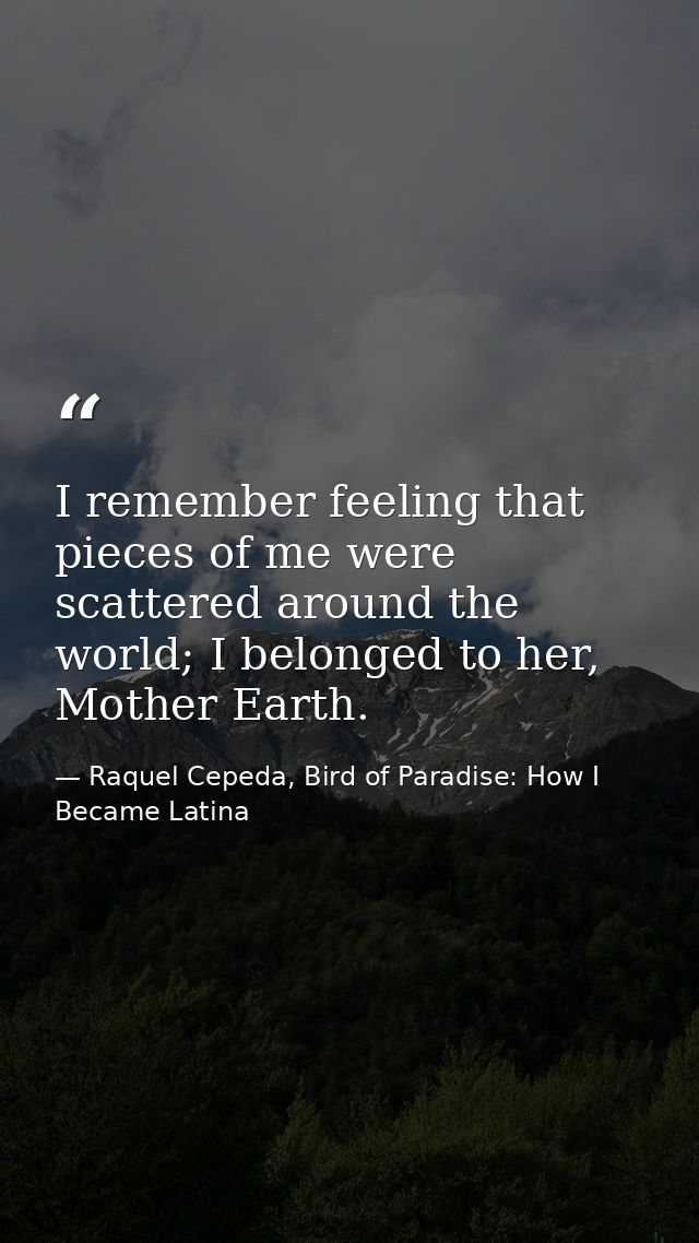 I remember feeling that pieces of me were scattered around the world; I belonged to her, Mother Earth. — Raquel Cepeda, Bird of Paradise: How I Became Latina