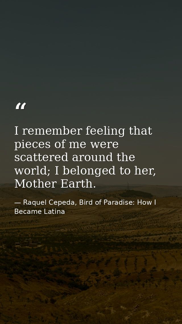 I remember feeling that pieces of me were scattered around the world; I belonged to her, Mother Earth. — Raquel Cepeda, Bird of Paradise: How I Became Latina
