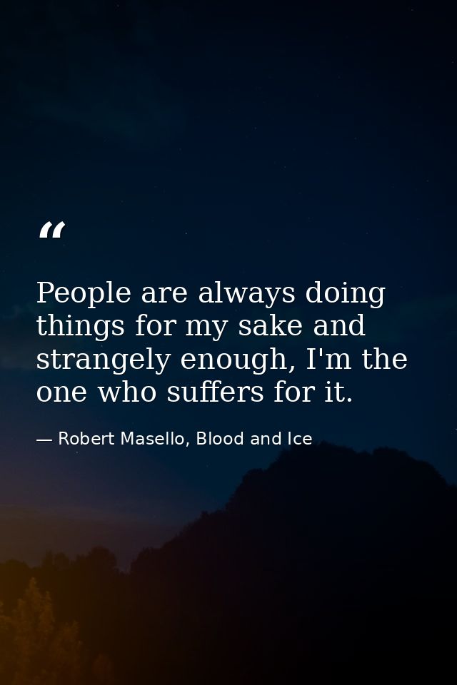 People are always doing things for my sake and strangely enough, I'm the one who suffers for it. — Robert Masello, Blood and Ice