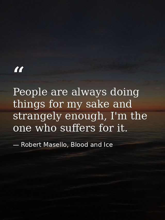 People are always doing things for my sake and strangely enough, I'm the one who suffers for it. — Robert Masello, Blood and Ice