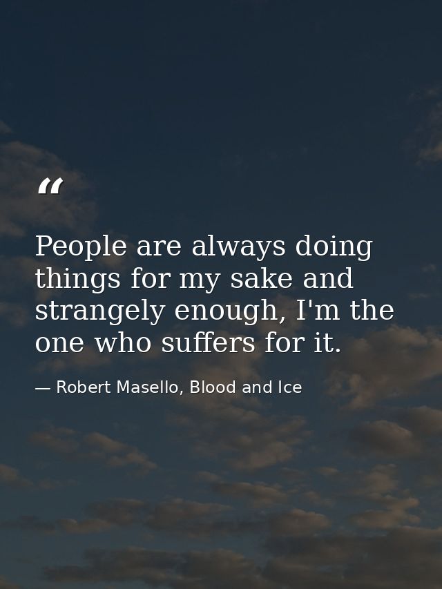 People are always doing things for my sake and strangely enough, I'm the one who suffers for it. — Robert Masello, Blood and Ice