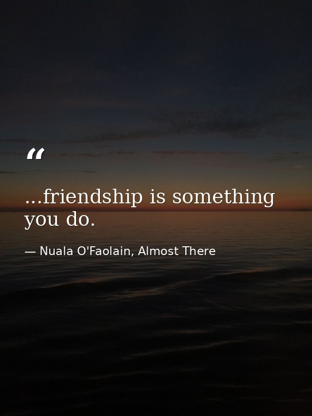 ...friendship is something you do. — Nuala O'Faolain, Almost There