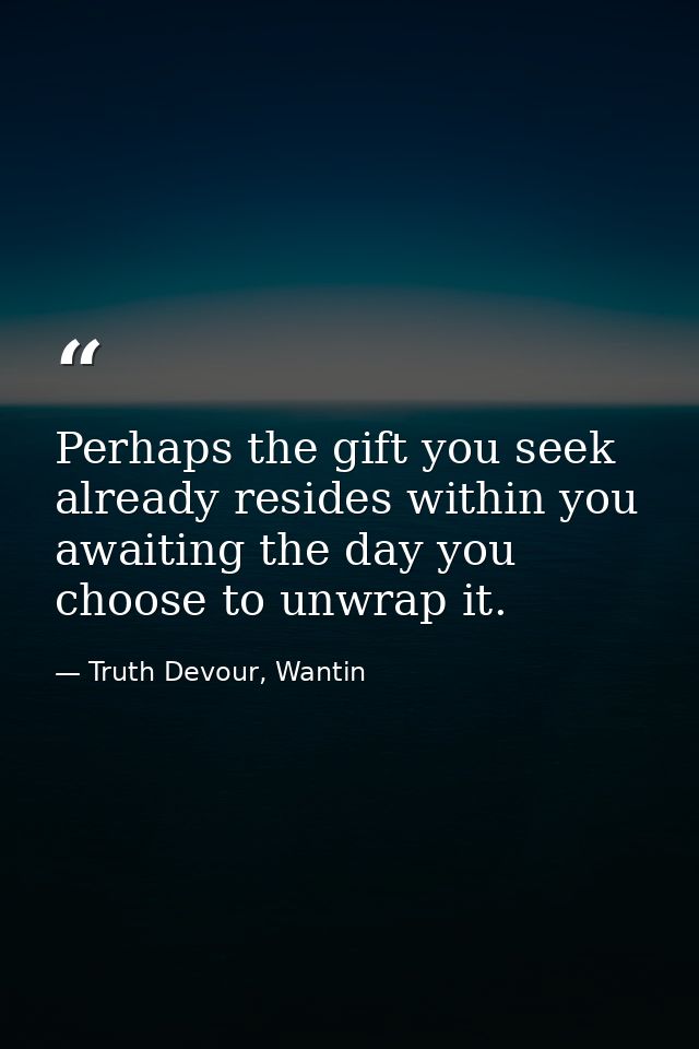 Perhaps the gift you seek already resides within you awaiting the day you choose to unwrap it. — Truth Devour, Wantin