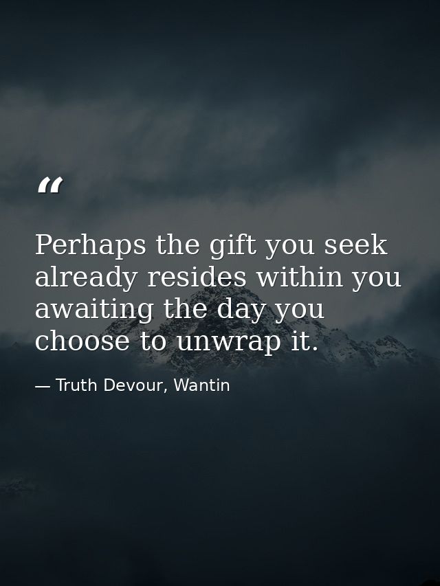 Perhaps the gift you seek already resides within you awaiting the day you choose to unwrap it. — Truth Devour, Wantin