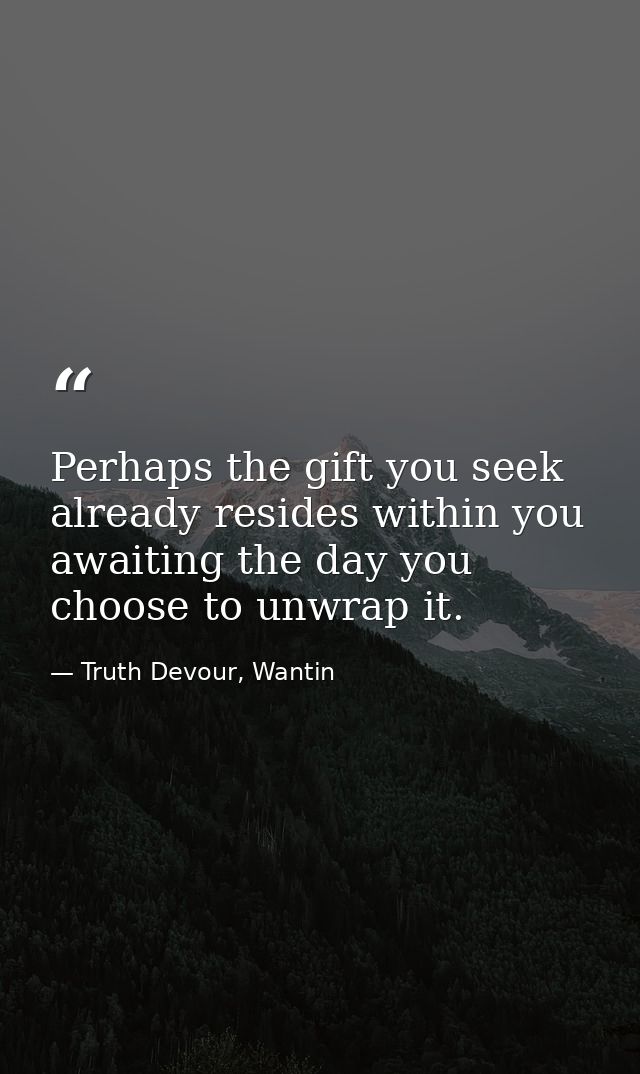 Perhaps the gift you seek already resides within you awaiting the day you choose to unwrap it. — Truth Devour, Wantin