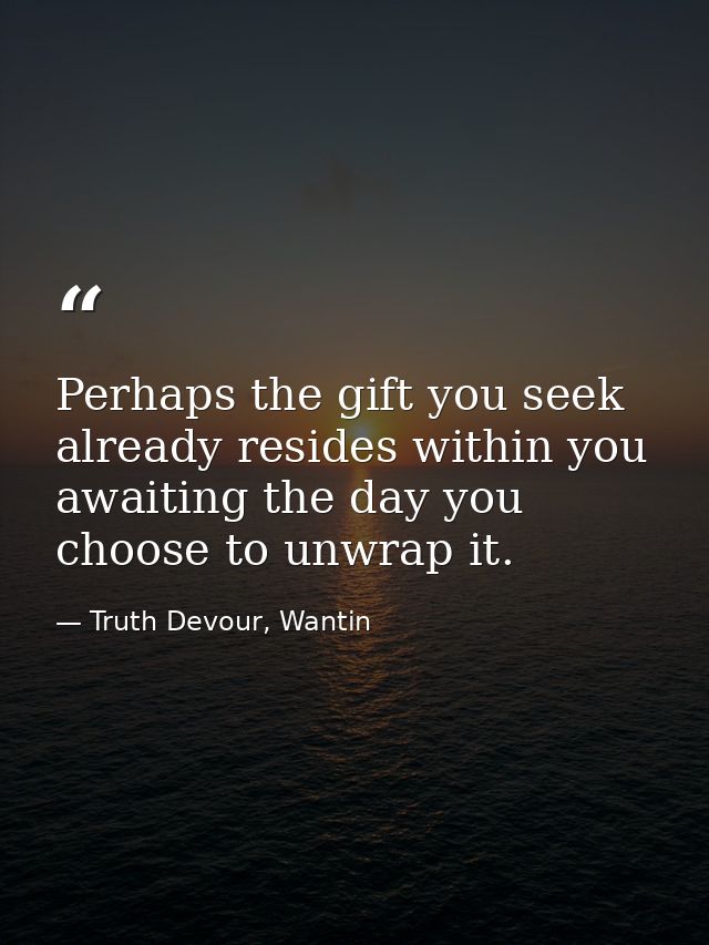 Perhaps the gift you seek already resides within you awaiting the day you choose to unwrap it. — Truth Devour, Wantin