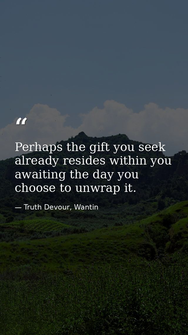 Perhaps the gift you seek already resides within you awaiting the day you choose to unwrap it. — Truth Devour, Wantin
