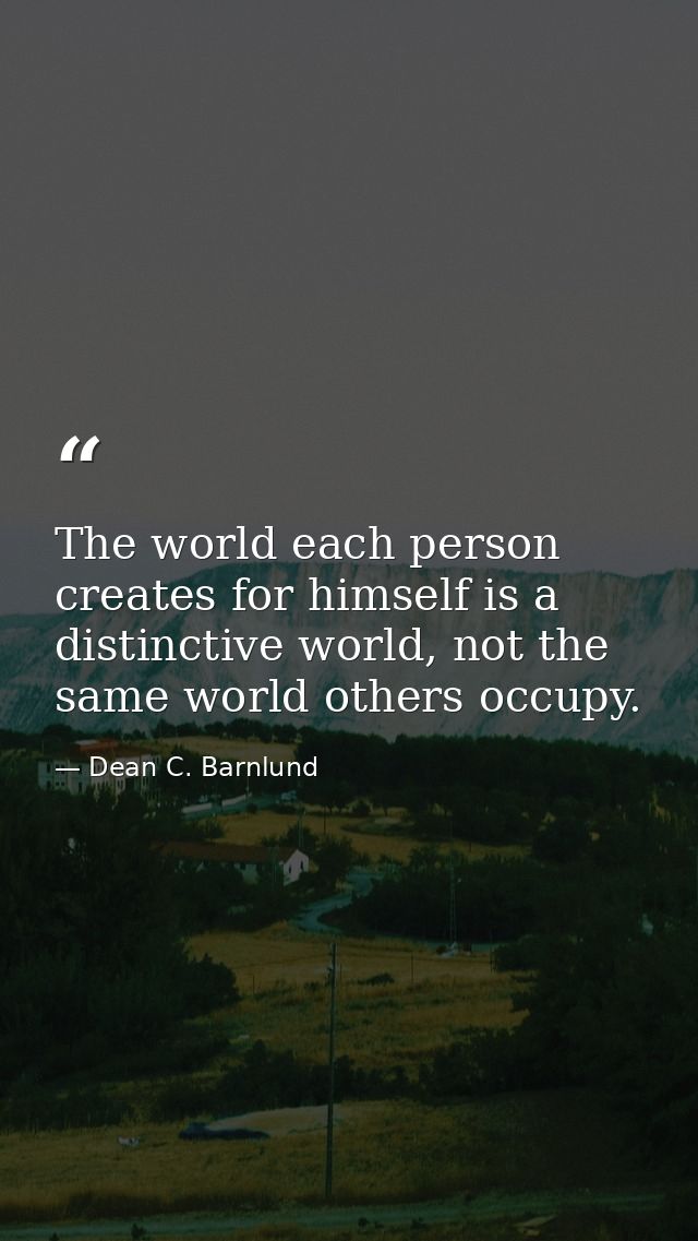 The world each person creates for himself is a distinctive world, not the same world others occupy. — Dean C. Barnlund