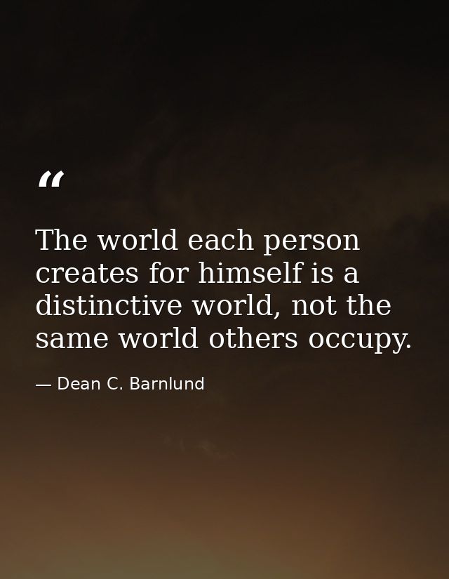The world each person creates for himself is a distinctive world, not the same world others occupy. — Dean C. Barnlund