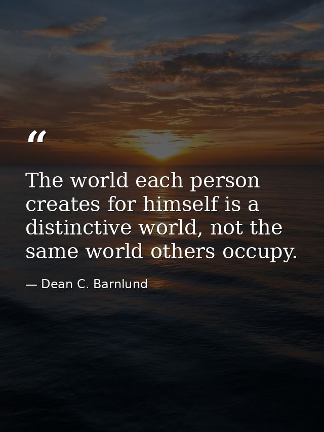 The world each person creates for himself is a distinctive world, not the same world others occupy. — Dean C. Barnlund