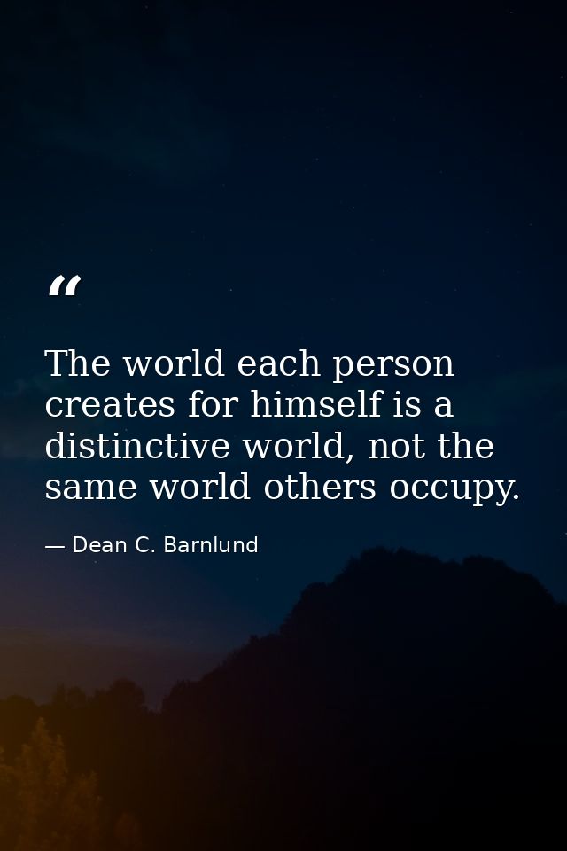 The world each person creates for himself is a distinctive world, not the same world others occupy. — Dean C. Barnlund