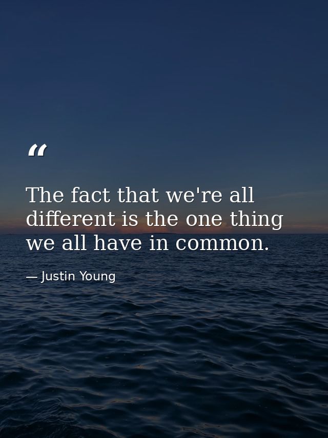 The fact that we're all different is the one thing we all have in common. — Justin Young