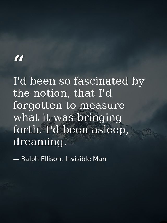 I'd been so fascinated by the notion, that I'd forgotten to measure what it was bringing forth. I'd been asleep, dreamin — Ralph Ellison, Invisible Man