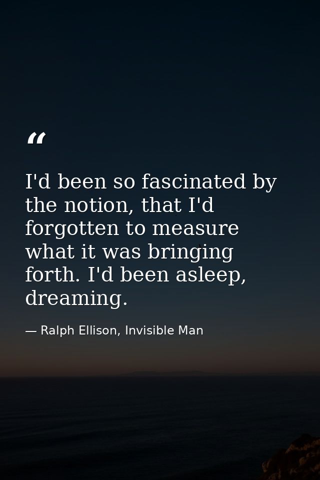 I'd been so fascinated by the notion, that I'd forgotten to measure what it was bringing forth. I'd been asleep, dreamin — Ralph Ellison, Invisible Man