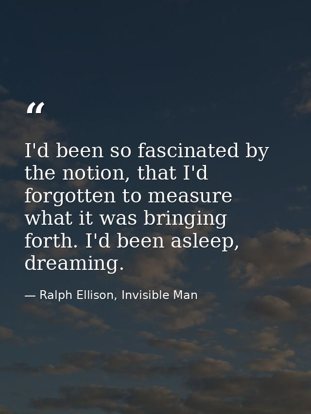 I'd been so fascinated by the notion, that I'd forgotten to measure what it was bringing forth. I'd been asleep, dreamin — Ralph Ellison, Invisible Man