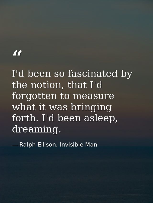 I'd been so fascinated by the notion, that I'd forgotten to measure what it was bringing forth. I'd been asleep, dreamin — Ralph Ellison, Invisible Man