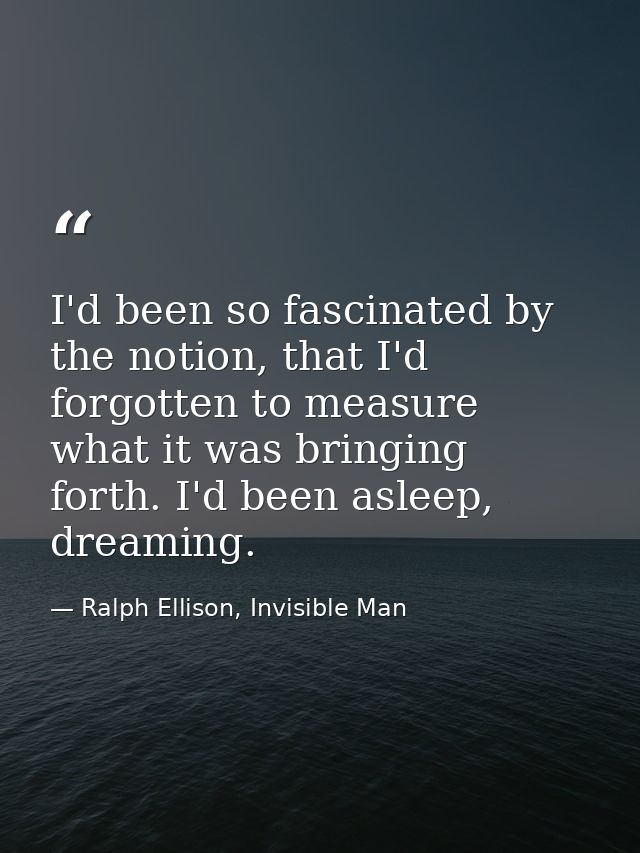 I'd been so fascinated by the notion, that I'd forgotten to measure what it was bringing forth. I'd been asleep, dreamin — Ralph Ellison, Invisible Man