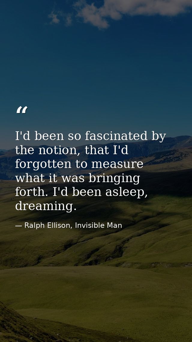 I'd been so fascinated by the notion, that I'd forgotten to measure what it was bringing forth. I'd been asleep, dreamin — Ralph Ellison, Invisible Man