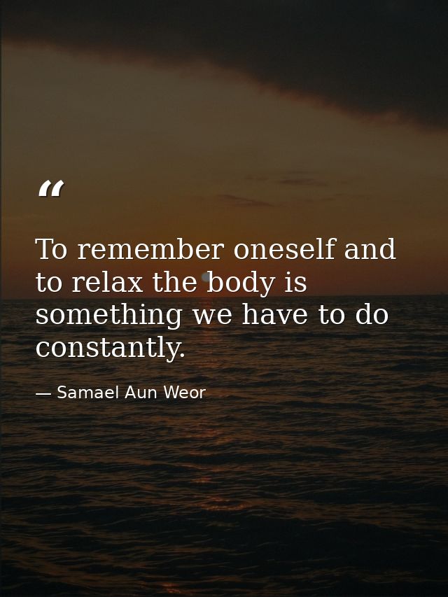 To remember oneself and to relax the body is something we have to do constantly. — Samael Aun Weor