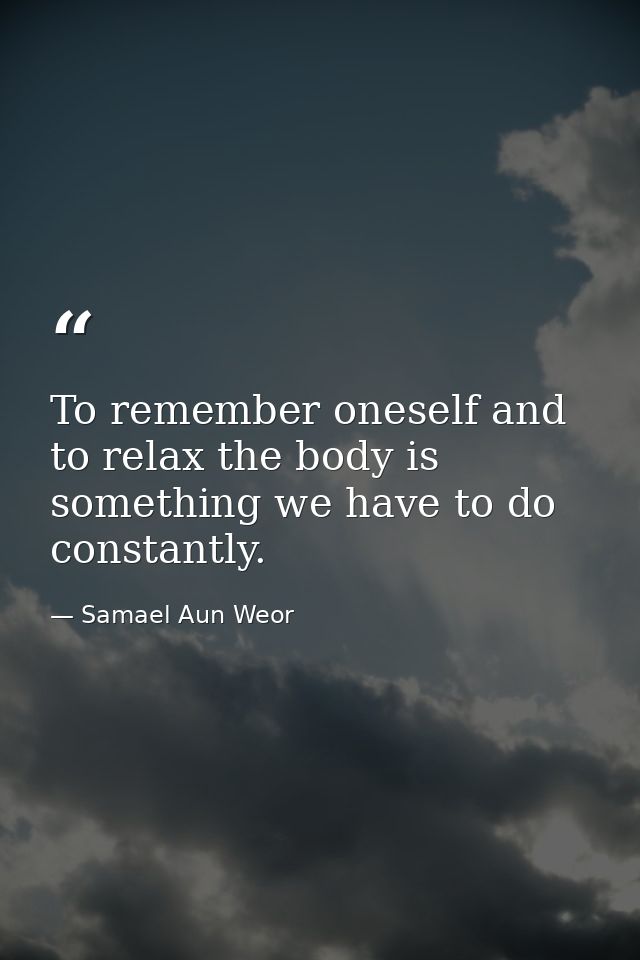 To remember oneself and to relax the body is something we have to do constantly. — Samael Aun Weor