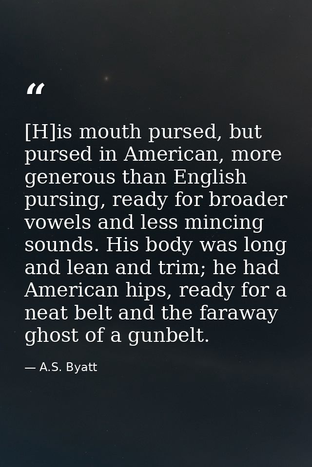 [H]is mouth pursed, but pursed in American, more generous than English pursing, ready for broader vowels and less mincin — A.S. Byatt