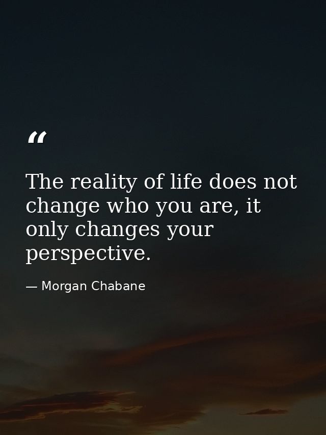 The reality of life does not change who you are, it only changes your perspective. — Morgan Chabane
