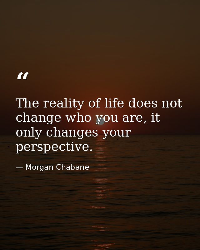 The reality of life does not change who you are, it only changes your perspective. — Morgan Chabane