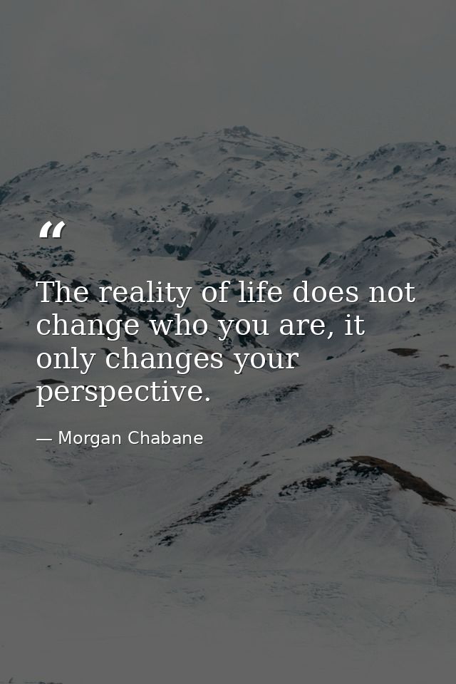 The reality of life does not change who you are, it only changes your perspective. — Morgan Chabane