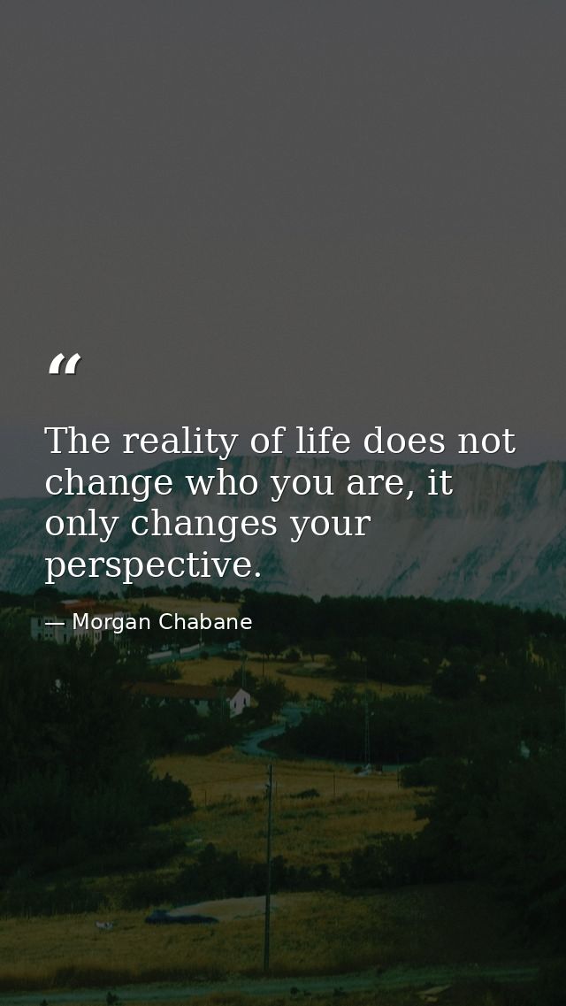 The reality of life does not change who you are, it only changes your perspective. — Morgan Chabane