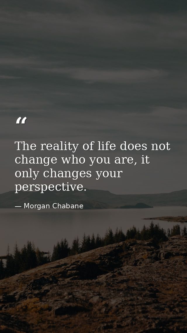 The reality of life does not change who you are, it only changes your perspective. — Morgan Chabane